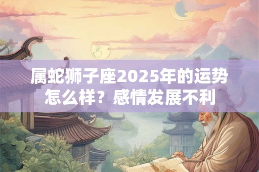 属蛇狮子座2025年的运势怎么样？感情发展不利