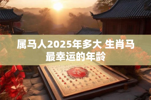 属马人2025年多大 生肖马最幸运的年龄