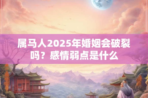 属马人2025年婚姻会破裂吗？感情弱点是什么