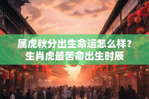 属虎秋分出生命运怎么样？生肖虎最苦命出生时辰