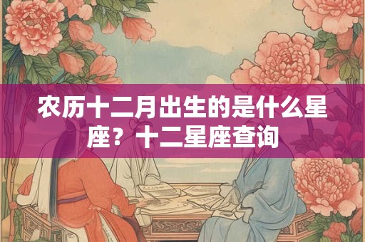 详细阅读:农历十二月出生的是什么星座?十二星座查询 农历十二月出生的是什么星座?十二星座查询