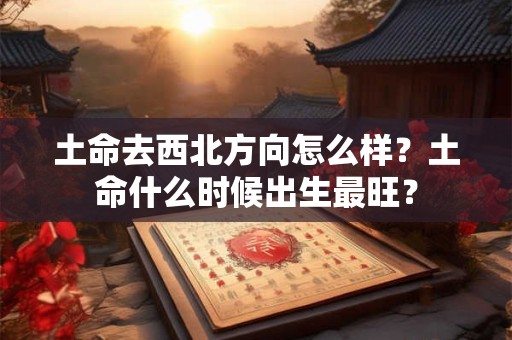 土命去西北方向怎么样？土命什么时候出生最旺？