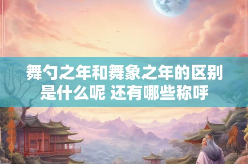 舞勺之年和舞象之年的区别是什么呢 还有哪些称呼