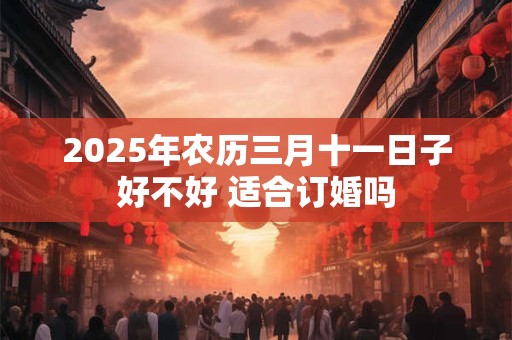 2025年农历三月十一日子好不好 适合订婚吗