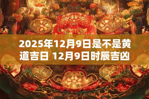 2025年12月9日是不是黄道吉日 12月9日时辰吉凶