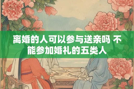 离婚的人可以参与送亲吗 不能参加婚礼的五类人 离婚的人可以参与送亲吗 不能参加婚礼的五类人