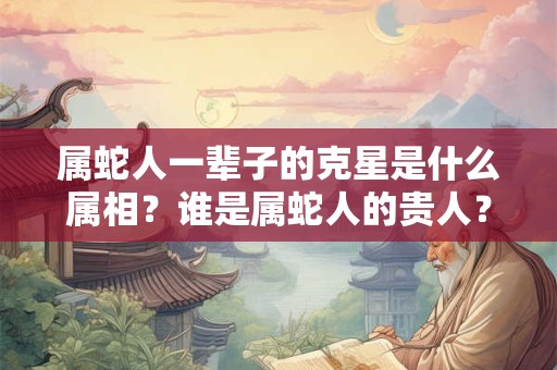 属蛇人一辈子的克星是什么属相？谁是属蛇人的贵人？