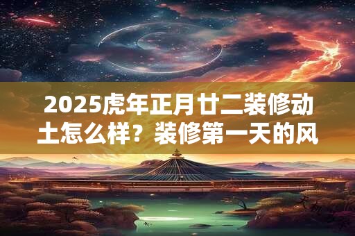 2025虎年正月廿二装修动土怎么样？装修第一天的风水