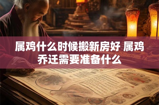 属鸡什么时候搬新房好 属鸡乔迁需要准备什么