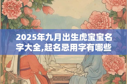 2025年九月出生虎宝宝名字大全,起名忌用字有哪些？