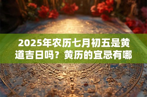2025年农历七月初五是黄道吉日吗？黄历的宜忌有哪些？