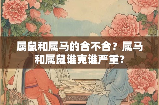 属鼠和属马的合不合？属马和属鼠谁克谁严重？