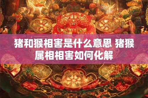 猪和猴相害是什么意思 猪猴属相相害如何化解
