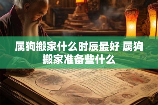 属狗搬家什么时辰最好 属狗搬家准备些什么