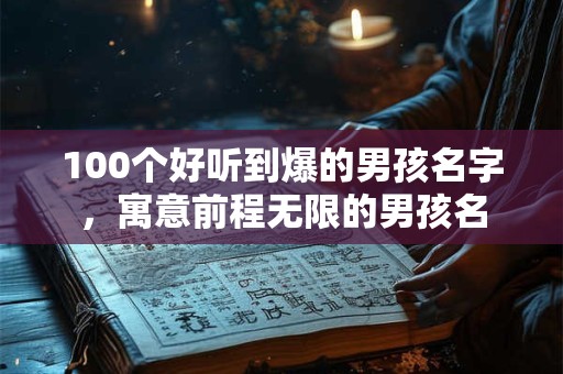 100个好听到爆的男孩名字，寓意前程无限的男孩名