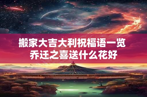搬家大吉大利祝福语一览 乔迁之喜送什么花好