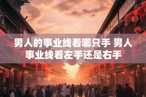 男人的事业线看哪只手 男人事业线看左手还是右手