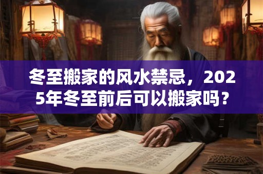 冬至搬家的风水禁忌，2025年冬至前后可以搬家吗？