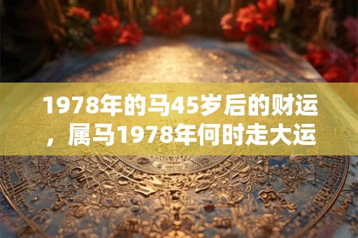 详细阅读:1978年的马45岁后的财运,属马1978年何时走大运? 1978年的马45岁后的财运,属马1978年何时走大运?