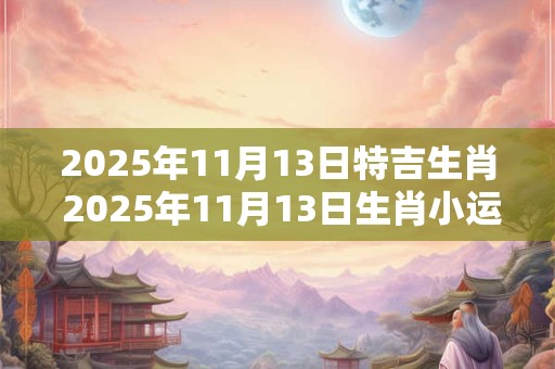 2025年11月13日特吉生肖 2025年11月13日生肖小运播报