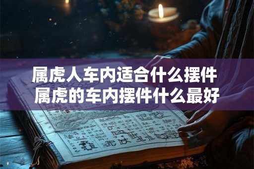 属虎人车内适合什么摆件 属虎的车内摆件什么最好