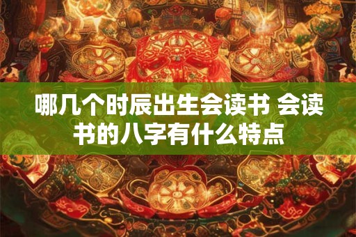 哪几个时辰出生会读书 会读书的八字有什么特点