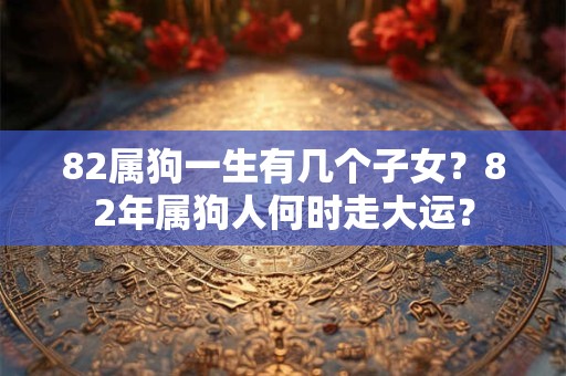 82属狗一生有几个子女？82年属狗人何时走大运？