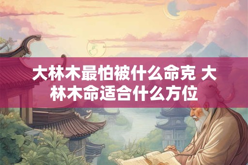 大林木最怕被什么命克 大林木命适合什么方位