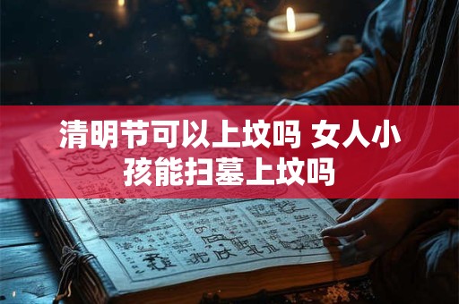 清明节可以上坟吗 女人小孩能扫墓上坟吗