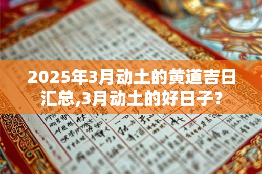 2025年3月动土的黄道吉日汇总,3月动土的好日子？
