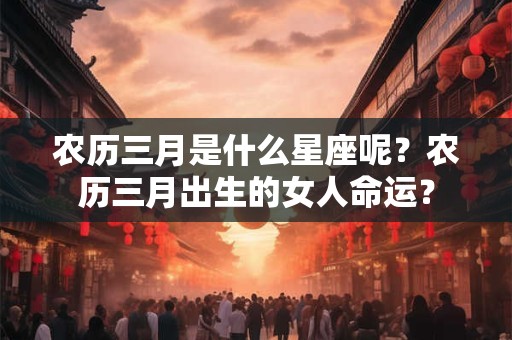 农历三月是什么星座呢？农历三月出生的女人命运？