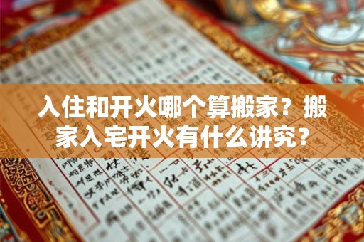 入住和开火哪个算搬家？搬家入宅开火有什么讲究？