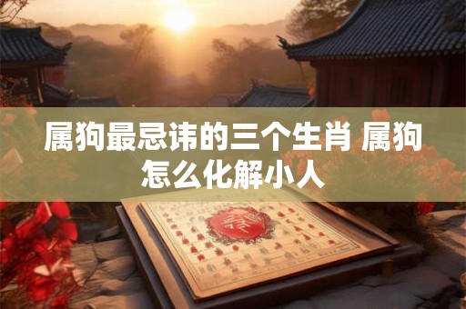 属狗最忌讳的三个生肖 属狗怎么化解小人