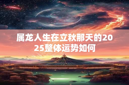 属龙人生在立秋那天的2025整体运势如何
