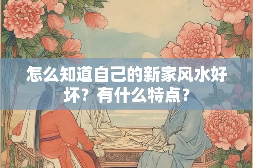 怎么知道自己的新家风水好坏？有什么特点？