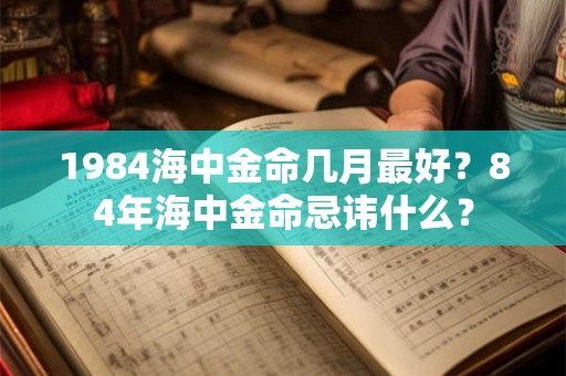 1984海中金命几月最好？84年海中金命忌讳什么？