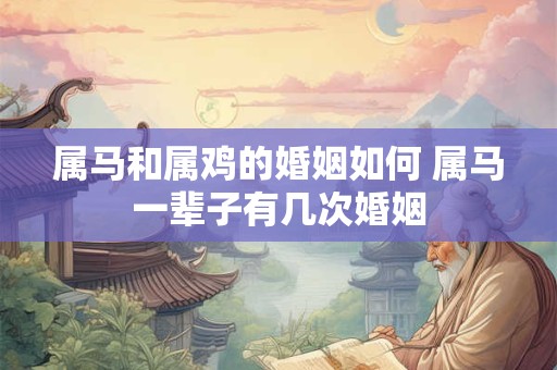 属马和属鸡的婚姻如何 属马一辈子有几次婚姻