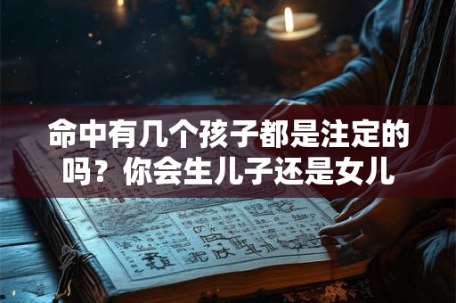 命中有几个孩子都是注定的吗？你会生儿子还是女儿
