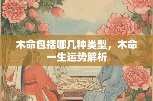 木命包括哪几种类型，木命一生运势解析