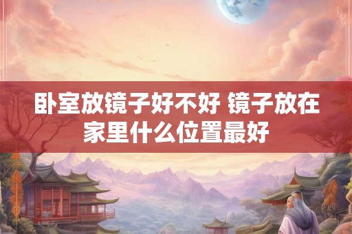 卧室放镜子好不好 镜子放在家里什么位置最好