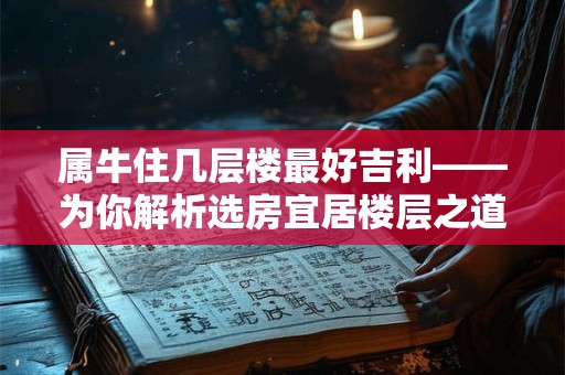 属牛住几层楼最好吉利——为你解析选房宜居楼层之道