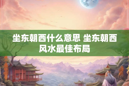 坐东朝西什么意思 坐东朝西风水最佳布局