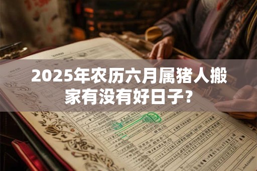 2025年农历六月属猪人搬家有没有好日子？