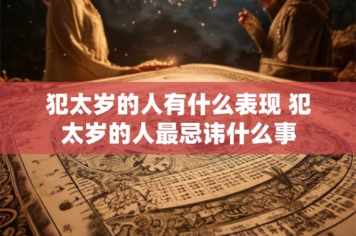 犯太岁的人有什么表现 犯太岁的人最忌讳什么事