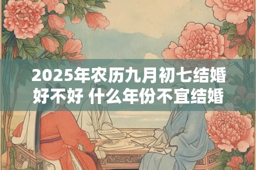 2025年农历九月初七结婚好不好 什么年份不宜结婚