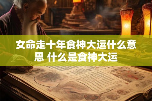 女命走十年食神大运什么意思 什么是食神大运