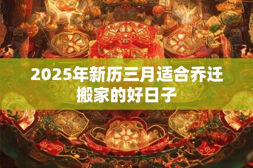 2025年新历三月适合乔迁搬家的好日子