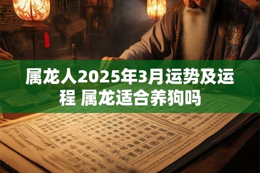 属龙人2025年3月运势及运程 属龙适合养狗吗