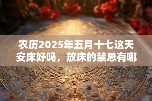 农历2025年五月十七这天安床好吗，放床的禁忌有哪些？