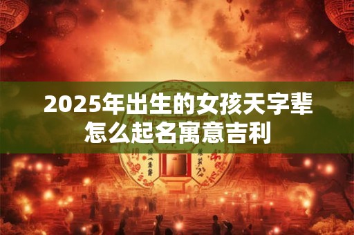 2025年出生的女孩天字辈怎么起名寓意吉利
